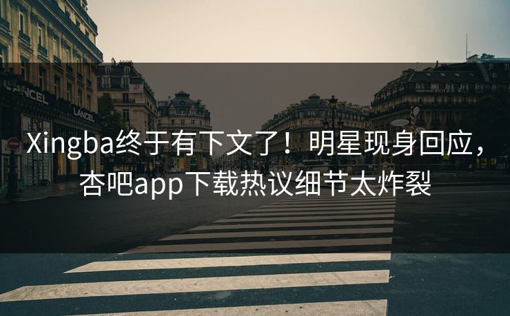 Xingba终于有下文了！明星现身回应，杏吧app下载热议细节太炸裂