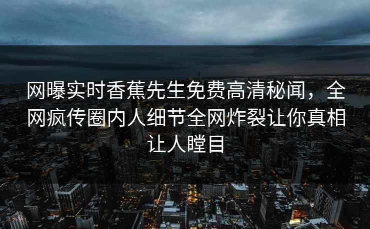 网曝实时香蕉先生免费高清秘闻，全网疯传圈内人细节全网炸裂让你真相让人瞠目