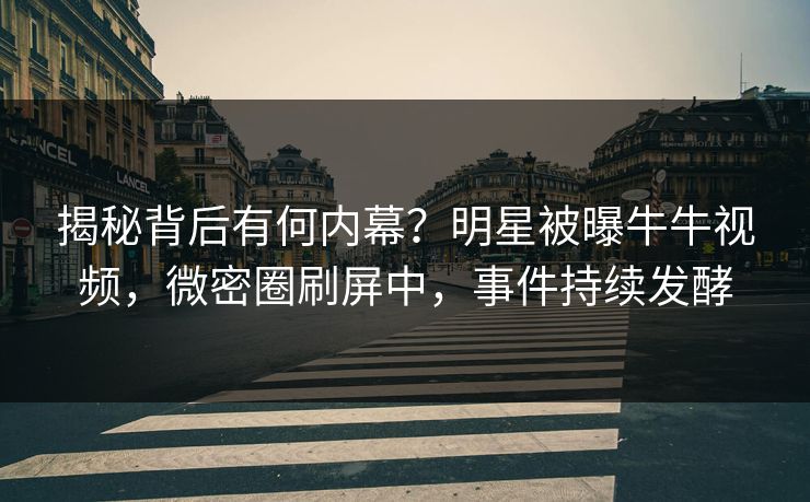 揭秘背后有何内幕？明星被曝牛牛视频，微密圈刷屏中，事件持续发酵