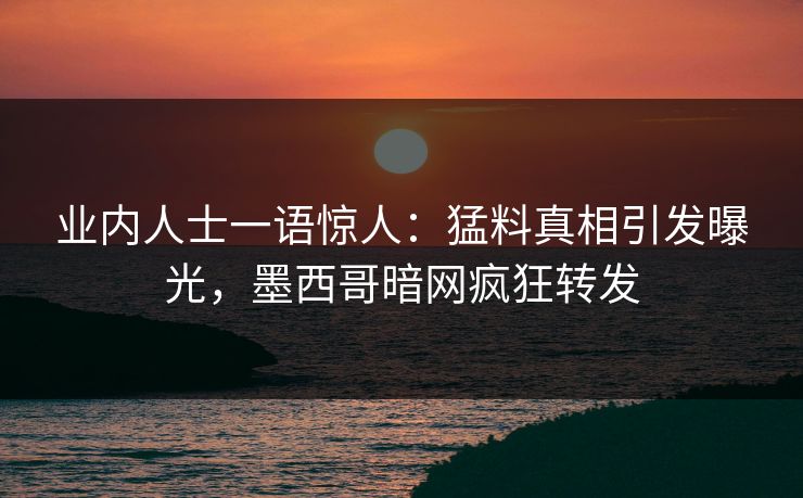 业内人士一语惊人：猛料真相引发曝光，墨西哥暗网疯狂转发