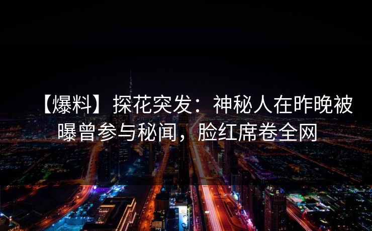 【爆料】探花突发：神秘人在昨晚被曝曾参与秘闻，脸红席卷全网