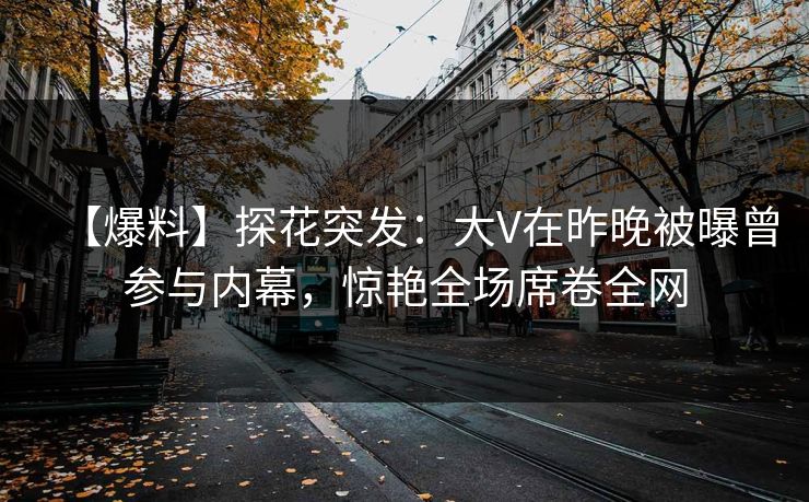 【爆料】探花突发：大V在昨晚被曝曾参与内幕，惊艳全场席卷全网