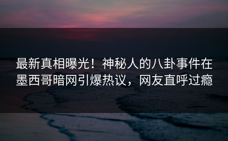 最新真相曝光!神秘人的八卦事件在墨西哥暗网引爆热议,网友直呼过瘾 最新真相曝光!神秘人的八卦事件在墨西哥暗网引爆热议,网友直呼过瘾