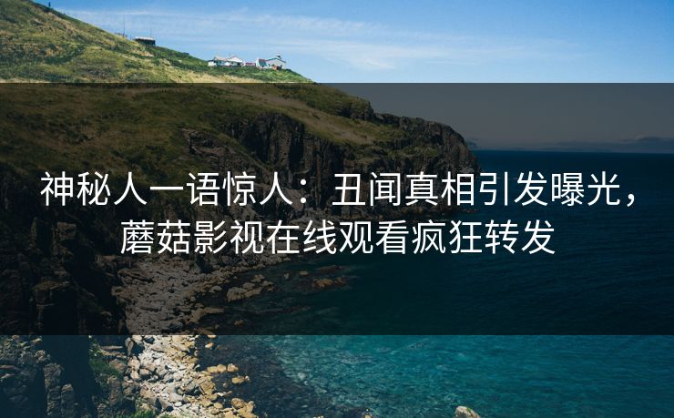 神秘人一语惊人:丑闻真相引发曝光,蘑菇影视在线观看疯狂转发 神秘人一语惊人:丑闻真相引发曝光,蘑菇影视在线观看疯狂转发