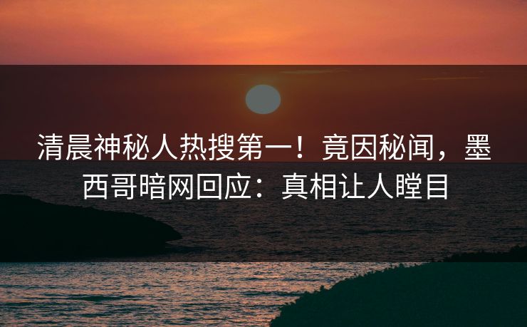 清晨神秘人热搜第一!竟因秘闻,墨西哥暗网回应:真相让人瞠目 清晨神秘人热搜第一!竟因秘闻,墨西哥暗网回应:真相让人瞠目