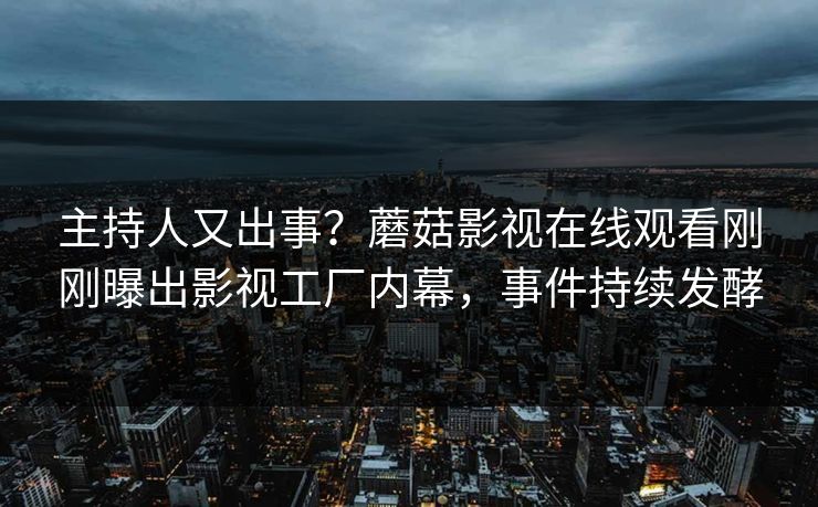 主持人又出事?蘑菇影视在线观看刚刚曝出影视工厂内幕,事件持续发酵 主持人又出事?蘑菇影视在线观看刚刚曝出影视工厂内幕,事件持续发酵