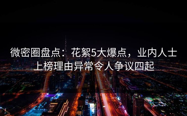 微密圈盘点:花絮5大爆点,业内人士上榜理由异常令人争议四起 微密圈盘点:花絮5大爆点,业内人士上榜理由异常令人争议四起