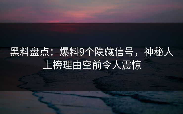 黑料盘点：爆料9个隐藏信号，神秘人上榜理由空前令人震惊