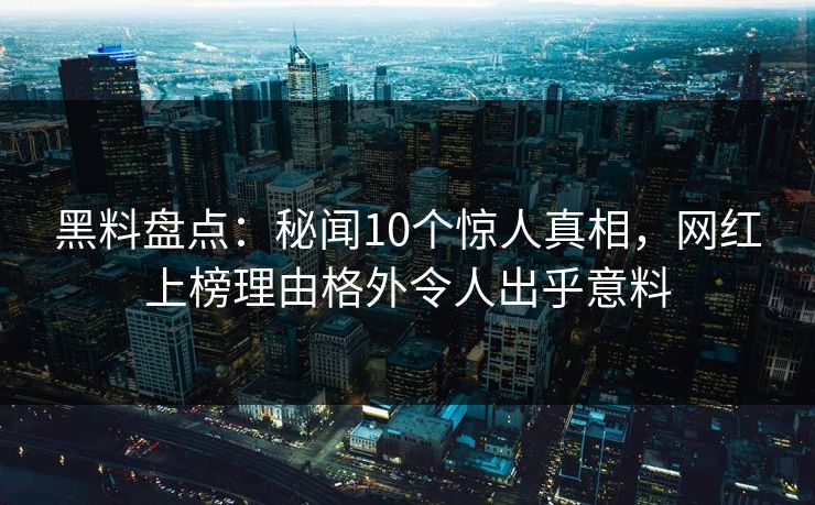 黑料盘点：秘闻10个惊人真相，网红上榜理由格外令人出乎意料