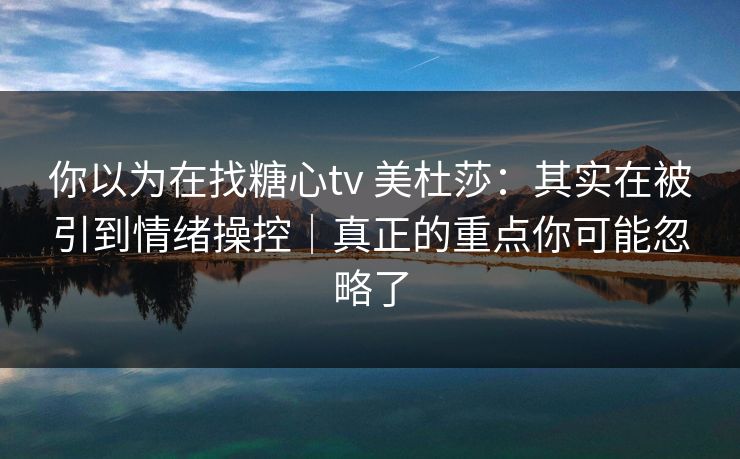 你以为在找糖心tv 美杜莎：其实在被引到情绪操控｜真正的重点你可能忽略了