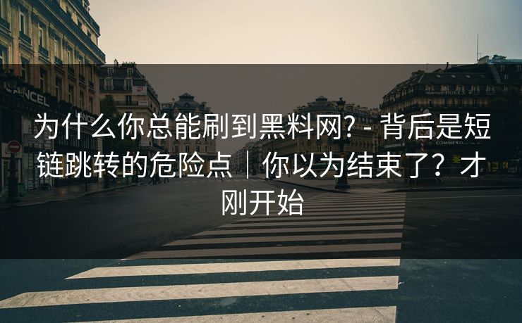 为什么你总能刷到黑料网? - 背后是短链跳转的危险点|你以为结束了?才刚开始 为什么你总能刷到黑料网? - 背后是短链跳转的危险点|你以为结束了?才刚开始