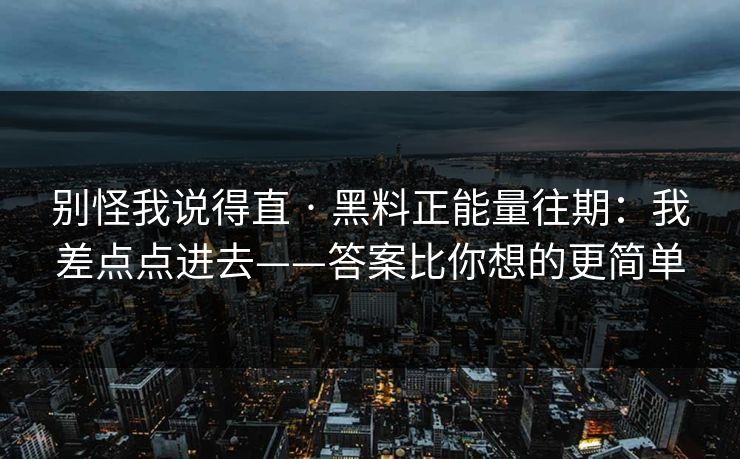 别怪我说得直 · 黑料正能量往期:我差点点进去——答案比你想的更简单 别怪我说得直 · 黑料正能量往期:我差点点进去——答案比你想的更简单