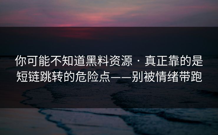 你可能不知道黑料资源 · 真正靠的是短链跳转的危险点——别被情绪带跑