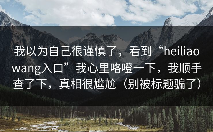 我以为自己很谨慎了，看到“heiliaowang入口”我心里咯噔一下，我顺手查了下，真相很尴尬（别被标题骗了）