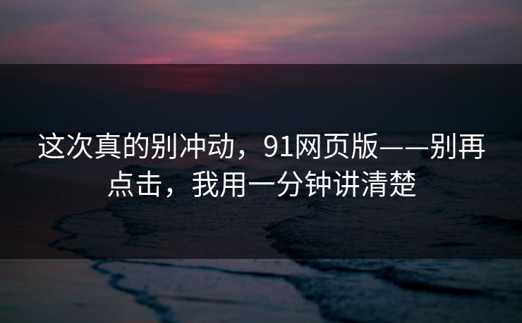 这次真的别冲动，91网页版——别再点击，我用一分钟讲清楚