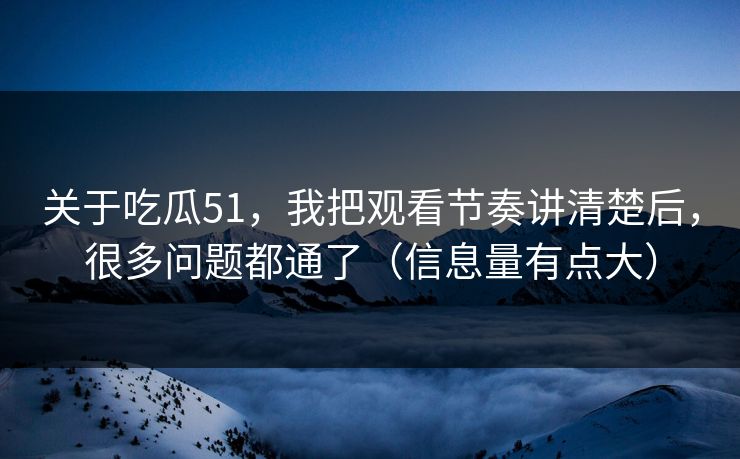 关于吃瓜51,我把观看节奏讲清楚后,很多问题都通了(信息量有点大) 关于吃瓜51,我把观看节奏讲清楚后,很多问题都通了(信息量有点大)