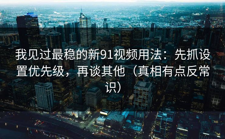我见过最稳的新91视频用法：先抓设置优先级，再谈其他（真相有点反常识）