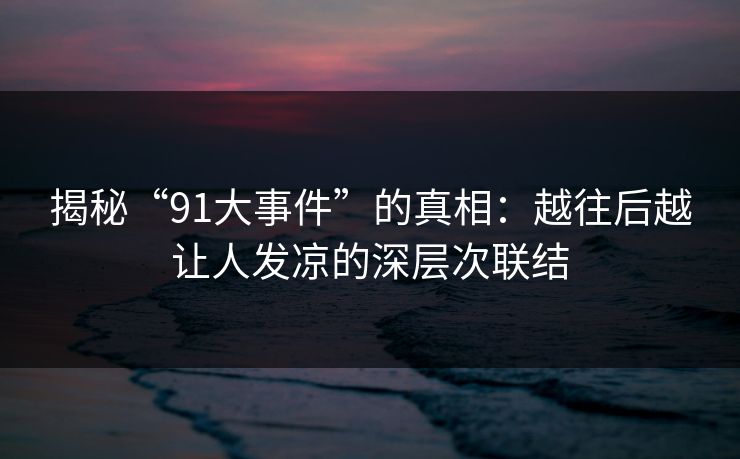 揭秘“91大事件”的真相:越往后越让人发凉的深层次联结 揭秘“91大事件”的真相:越往后越让人发凉的深层次联结