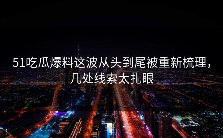 51吃瓜爆料这波从头到尾被重新梳理，几处线索太扎眼