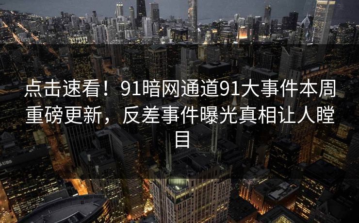 点击速看！91暗网通道91大事件本周重磅更新，反差事件曝光真相让人瞠目