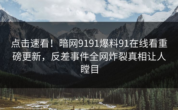 点击速看！暗网9191爆料91在线看重磅更新，反差事件全网炸裂真相让人瞠目