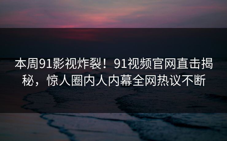 本周91影视炸裂！91视频官网直击揭秘，惊人圈内人内幕全网热议不断