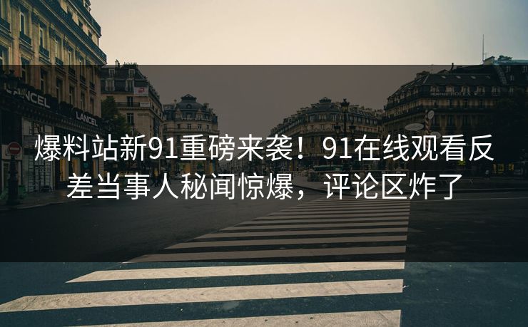 爆料站新91重磅来袭！91在线观看反差当事人秘闻惊爆，评论区炸了