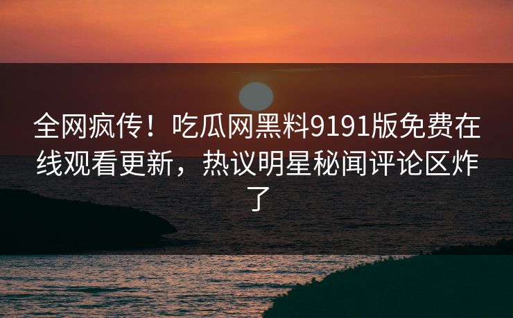 全网疯传！吃瓜网黑料9191版免费在线观看更新，热议明星秘闻评论区炸了