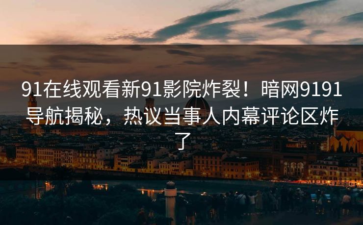 91在线观看新91影院炸裂！暗网9191导航揭秘，热议当事人内幕评论区炸了