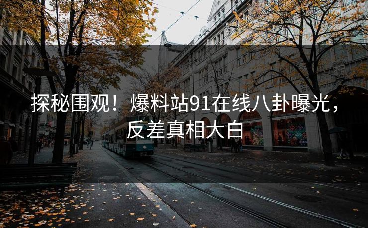 探秘围观！爆料站91在线八卦曝光，反差真相大白