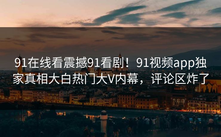 91在线看震撼91看剧！91视频app独家真相大白热门大V内幕，评论区炸了