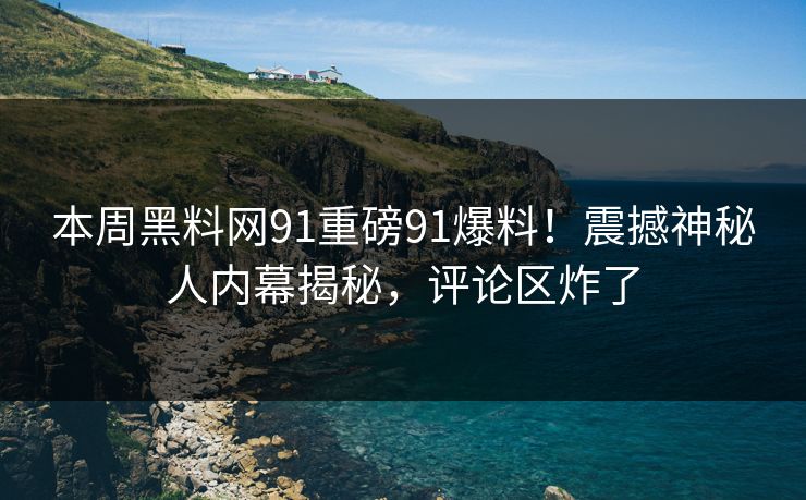本周黑料网91重磅91爆料！震撼神秘人内幕揭秘，评论区炸了