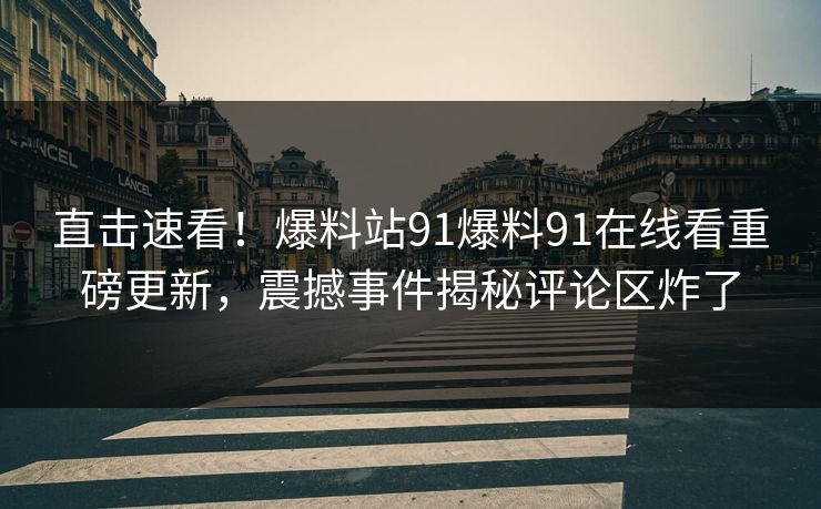 直击速看！爆料站91爆料91在线看重磅更新，震撼事件揭秘评论区炸了