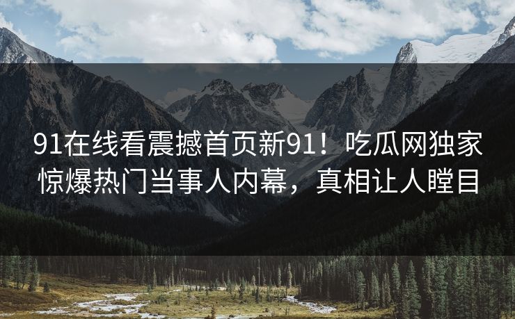 91在线看震撼首页新91！吃瓜网独家惊爆热门当事人内幕，真相让人瞠目