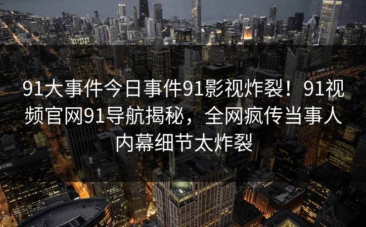 91大事件今日事件91影视炸裂！91视频官网91导航揭秘，全网疯传当事人内幕细节太炸裂