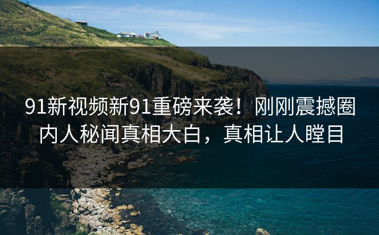 91新视频新91重磅来袭！刚刚震撼圈内人秘闻真相大白，真相让人瞠目