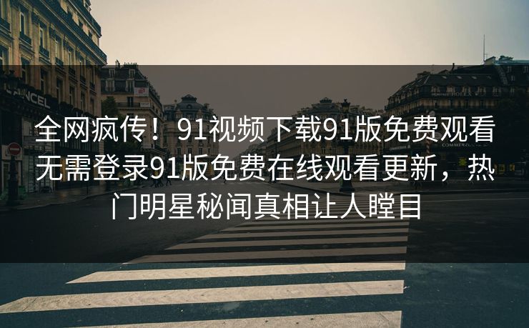 全网疯传！91视频下载91版免费观看无需登录91版免费在线观看更新，热门明星秘闻真相让人瞠目