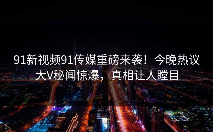 91新视频91传媒重磅来袭！今晚热议大V秘闻惊爆，真相让人瞠目