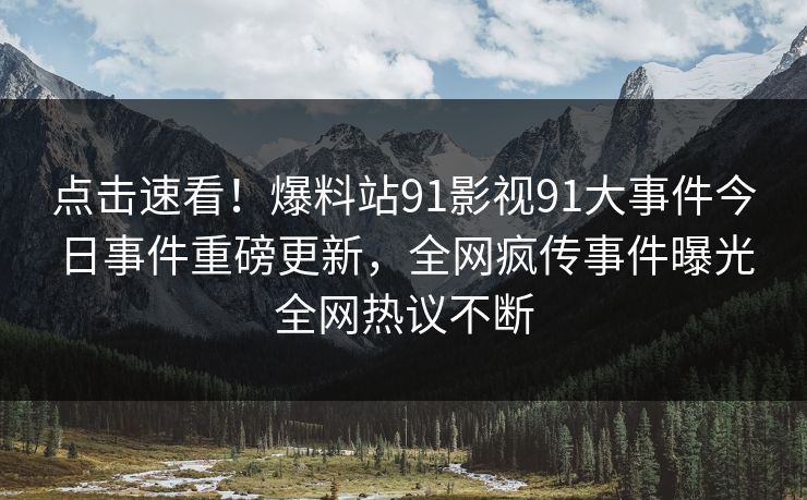 点击速看！爆料站91影视91大事件今日事件重磅更新，全网疯传事件曝光全网热议不断