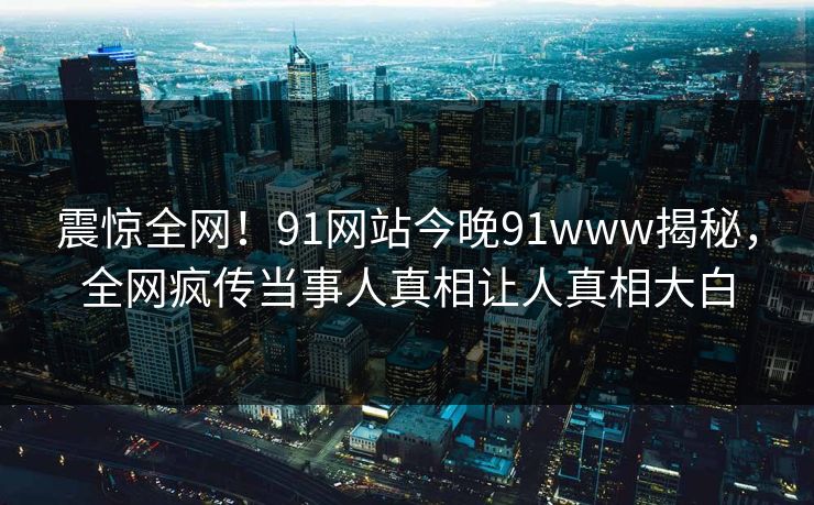 震惊全网！91网站今晚91www揭秘，全网疯传当事人真相让人真相大白