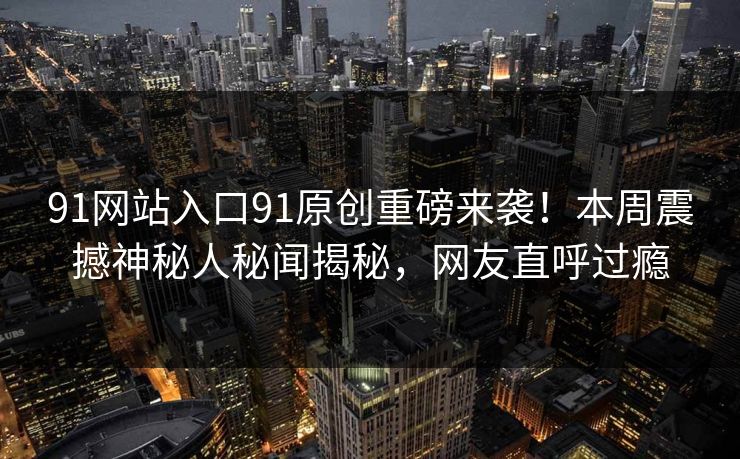 91网站入口91原创重磅来袭！本周震撼神秘人秘闻揭秘，网友直呼过瘾