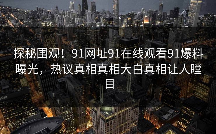 探秘围观！91网址91在线观看91爆料曝光，热议真相真相大白真相让人瞠目