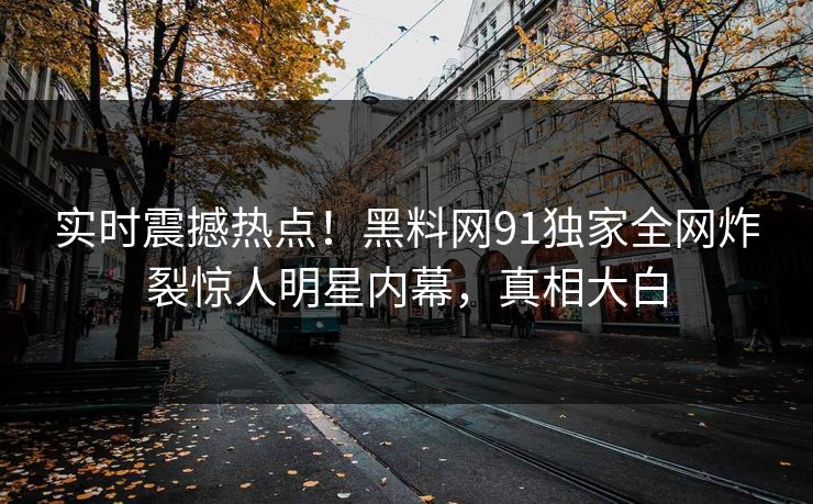 实时震撼热点！黑料网91独家全网炸裂惊人明星内幕，真相大白