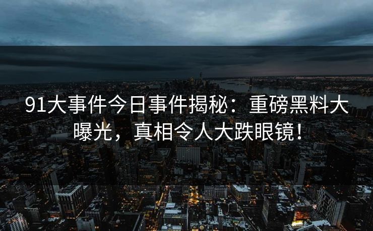 91大事件今日事件揭秘：重磅黑料大曝光，真相令人大跌眼镜！