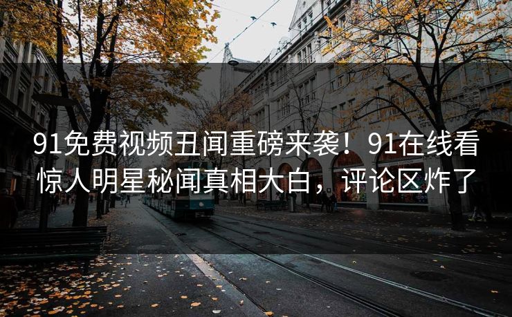 91免费视频丑闻重磅来袭！91在线看惊人明星秘闻真相大白，评论区炸了
