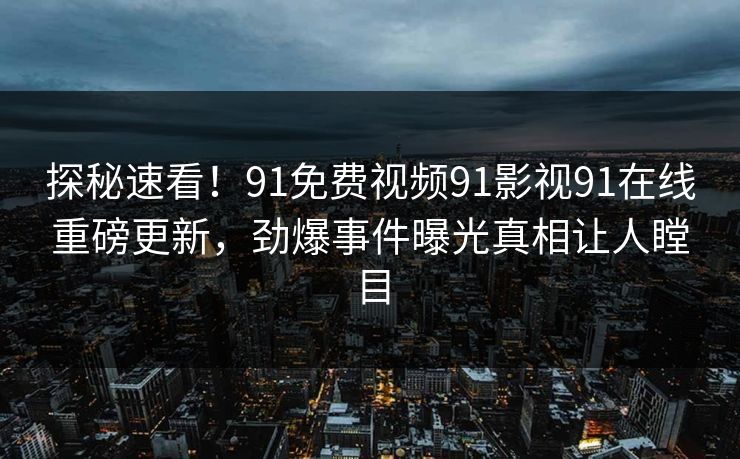 探秘速看！91免费视频91影视91在线重磅更新，劲爆事件曝光真相让人瞠目