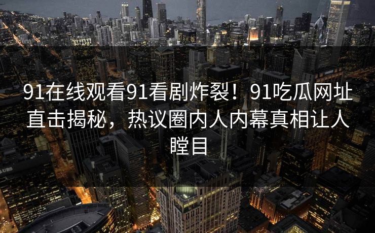 91在线观看91看剧炸裂！91吃瓜网址直击揭秘，热议圈内人内幕真相让人瞠目