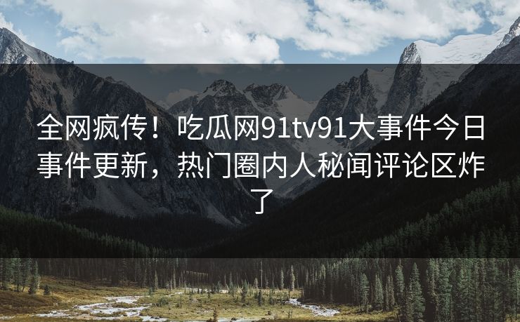 全网疯传！吃瓜网91tv91大事件今日事件更新，热门圈内人秘闻评论区炸了
