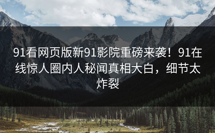 91看网页版新91影院重磅来袭！91在线惊人圈内人秘闻真相大白，细节太炸裂