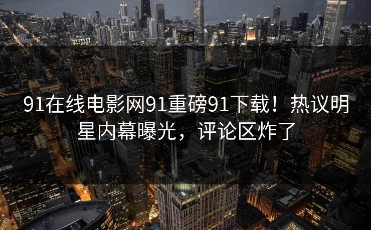 91在线电影网91重磅91下载！热议明星内幕曝光，评论区炸了
